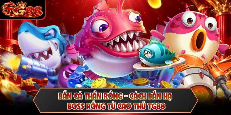 Bắn Cá Thần Rồng - Cách Bắn Hạ Boss Rồng Từ Cao Thủ TG88